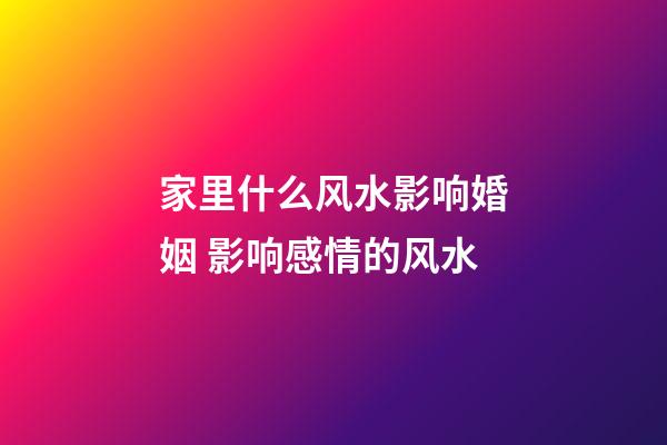 家里什么风水影响婚姻 影响感情的风水